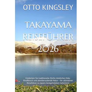 KINGSLEY, OTTO TAKAYAMA REISEFÜHRER 2026: Entdecken Sie traditionelle Dörfer, köstliches Hida-Rindfleisch und atemberaubende Natur – Ihr ultimativer Reiseführer zu Japans bestgehütetem Geheimnis KINGSLEY, OTTO TAKAYAMA REISEFÜHRER 2026: Entdecken Sie traditionelle Dörfer, köstliches Hida-Rindfleisch und atemberaubende Natur – Ihr ultimativer Reiseführer zu Japans bestgehütetem Geheimnis