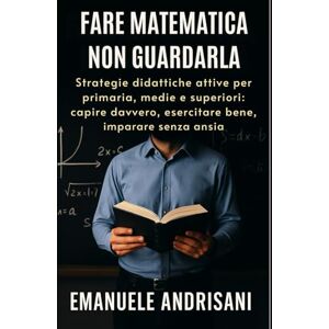 Andrisani, Emanuele FARE MATEMATICA, NON GUARDALA: Strategie didattiche attive per primaria, medie e superiori: capire davvero, esercitare bene, imparare senza ansia Andrisani, Emanuele FARE MATEMATICA, NON GUARDALA: Strategie didattiche attive per primaria, medie e superiori: capire davvero, esercitare bene, imparare senza ansia