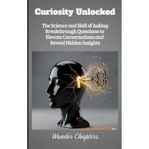 Chapters, Wander Curiosity Unlocked: The Science and Skill of Asking Breakthrough Questions to Elevate Conversations and Reveal Hidden Insights Chapters, Wander Curiosity Unlocked: The Science and Skill of Asking Breakthrough Questions to Elevate Conversations and Reveal Hidden Insights
