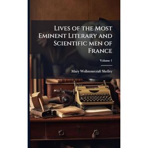 Shelley, Mary Wollstonecraft Lives of the Most Eminent Literary and Scientific men of France Shelley, Mary Wollstonecraft Lives of the Most Eminent Literary and Scientific men of France