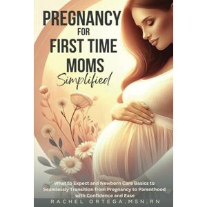 Ortega, Rachel Pregnancy for First Time Moms Simplified: What to Expect and Newborn Care Basics to Seamlessly Transition from Pregnancy to Parenthood with Confidence and Ease Ortega, Rachel Pregnancy for First Time Moms Simplified: What to Expect and Newborn Care Basics to Seamlessly Transition from Pregnancy to Parenthood with Confidence and Ease