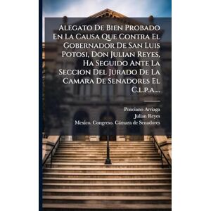 Arriaga, Ponciano Alegato De Bien Probado En La Causa Que Contra El Gobernador De San Luis Potosi, Don Julian Reyes, Ha Seguido Ante La Seccion Del Jurado De La Camara De Senadores El C.l.p.a.... Arriaga, Ponciano Alegato De Bien Probado En La Causa Que Contra El Gobernador De San Luis Potosi, Don Julian Reyes, Ha Seguido Ante La Seccion Del Jurado De La Camara De Senadores El C.l.p.a....