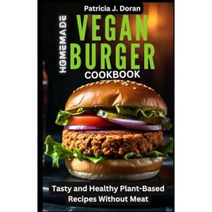 Doran, Patricia J. Homemade Vegan Burger Cookbook: Tasty and Healthy Plant-Based Recipes Without Meat Doran, Patricia J. Homemade Vegan Burger Cookbook: Tasty and Healthy Plant-Based Recipes Without Meat