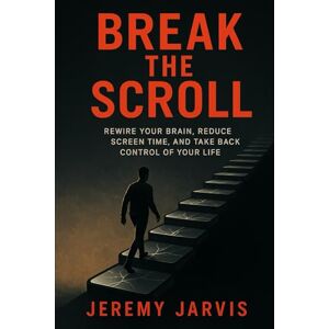 Jarvis, Jeremy Break the Scroll: Rewire Your Brain, Reduce Screen Time, and Take Back Control of Your Life Jarvis, Jeremy Break the Scroll: Rewire Your Brain, Reduce Screen Time, and Take Back Control of Your Life