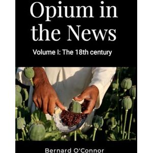 O'Connor, Bernard Opium in the News: Volume 1: The 18th Century O'Connor, Bernard Opium in the News: Volume 1: The 18th Century