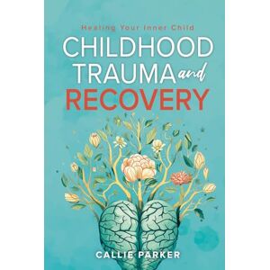 Parker, Callie Childhood Trauma and Recovery: Healing Your Inner Child (Inner Peace Revolution) Parker, Callie Childhood Trauma and Recovery: Healing Your Inner Child (Inner Peace Revolution)