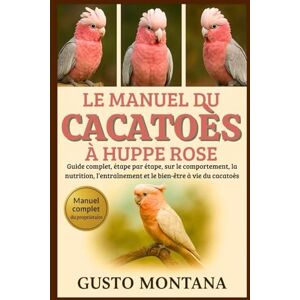 MONTANA, GUSTO LE MANUEL DU CACATOÈS À HUPPE ROSE: Guide complet, étape par étape, sur le comportement, la nutrition, l’entraînement et le bien-être à vie du cacatoès MONTANA, GUSTO LE MANUEL DU CACATOÈS À HUPPE ROSE: Guide complet, étape par étape, sur le comportement, la nutrition, l’entraînement et le bien-être à vie du cacatoès