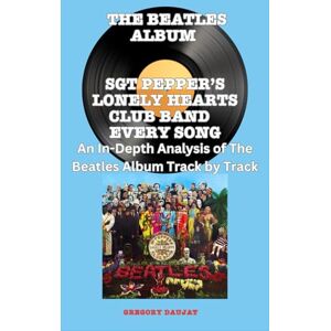 Daujat, Gregory The Beatles Album -Sgt Pepper’s Lonely Hearts Club Band- Every Song- An In-Depth Analysis of The Beatles Album Track by Track Daujat, Gregory The Beatles Album -Sgt Pepper’s Lonely Hearts Club Band- Every Song- An In-Depth Analysis of The Beatles Album Track by Track