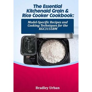 Urban, Bradley The Essential KitchenAid Grain & Rice Cooker Cookbook: Model-Specific Recipes and Cooking Techniques for the KGC3155BM Urban, Bradley The Essential KitchenAid Grain & Rice Cooker Cookbook: Model-Specific Recipes and Cooking Techniques for the KGC3155BM