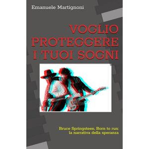 Martignoni, Emanuele VOGLIO PROTEGGERE I TUOI SOGNI: Bruce Springsteen, Born to run: la narrativa della speranza Martignoni, Emanuele VOGLIO PROTEGGERE I TUOI SOGNI: Bruce Springsteen, Born to run: la narrativa della speranza