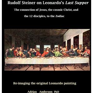 Anderson, Adrian Rudolf Steiner on Leonardo's Last Supper: The Connection of Jesus, the Cosmic Christ, and the 12 Disciples, to the Zodiac Anderson, Adrian Rudolf Steiner on Leonardo's Last Supper: The Connection of Jesus, the Cosmic Christ, and the 12 Disciples, to the Zodiac