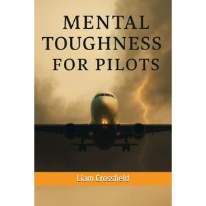 Crossfield, Liam Mental Toughness For Pilots: Mastering Composure, Confidence & Decision-Making at Altitude: The Aviator’s Guide to Psychology Under Pressure (Includes 30-Day Training Program) Crossfield, Liam Mental Toughness For Pilots: Mastering Composure, Confidence & Decision-Making at Altitude: The Aviator’s Guide to Psychology Under Pressure (Includes 30-Day Training Program)