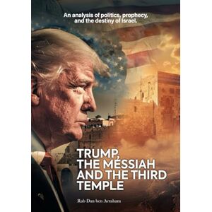 Avraham, Rab Dan ben Trump, the Messiah, and the Third Temple: A Prophetic, Theological, and Political Analysis of the Future of Israel and the World Avraham, Rab Dan ben Trump, the Messiah, and the Third Temple: A Prophetic, Theological, and Political Analysis of the Future of Israel and the World