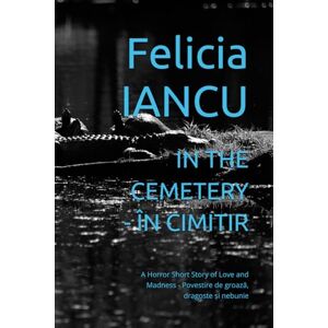 IANCU, Felicia IN THE CEMETERY ÎN CIMITIR: A Horror Short Story of Love and Madness Povestire de groază, dragoste și nebunie (SONG FOR LIFE) IANCU, Felicia IN THE CEMETERY ÎN CIMITIR: A Horror Short Story of Love and Madness Povestire de groază, dragoste și nebunie (SONG FOR LIFE)