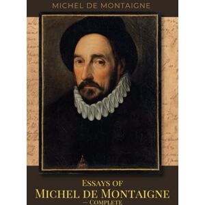 Montaigne, Michel de Essays of Michel de Montaigne — Complete: The 1580 Literary French Renaissance Classic Essay Collection (Annotated) Montaigne, Michel de Essays of Michel de Montaigne — Complete: The 1580 Literary French Renaissance Classic Essay Collection (Annotated)
