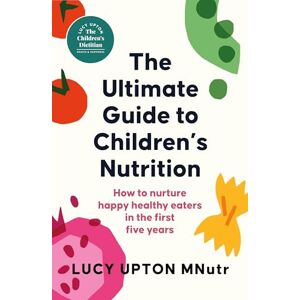 Upton, Lucy The Ultimate Guide to Children's Nutrition: How to nurture happy, healthy eaters in the first five years Upton, Lucy The Ultimate Guide to Children's Nutrition: How to nurture happy, healthy eaters in the first five years