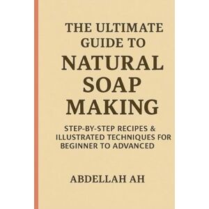 HARRAT, ABDELLAH The Ultimate Guide to Natural Soap Making: Step-by-Step Techniques, Recipes, and Visual Guides for Beginners and Experts HARRAT, ABDELLAH The Ultimate Guide to Natural Soap Making: Step-by-Step Techniques, Recipes, and Visual Guides for Beginners and Experts
