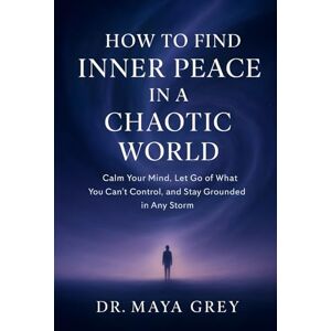 Grey, Maya How to Find Inner Peace in a Chaotic World: Calm Your Mind, Let Go of What You Can’t Control, and Stay Grounded in Any Storm (Emotional Health Series) Grey, Maya How to Find Inner Peace in a Chaotic World: Calm Your Mind, Let Go of What You Can’t Control, and Stay Grounded in Any Storm (Emotional Health Series)