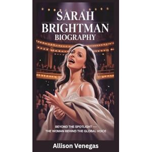 Venegas, Allison SARAH BRIGHTMAN BIOGRAPHY: Beyond the Spotlight — The Woman Behind the Global Voice Venegas, Allison SARAH BRIGHTMAN BIOGRAPHY: Beyond the Spotlight — The Woman Behind the Global Voice