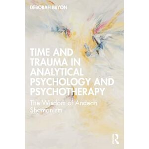 Bryon, Deborah Time and Trauma in Analytical Psychology and Psychotherapy: The Wisdom of Andean Shamanism Bryon, Deborah Time and Trauma in Analytical Psychology and Psychotherapy: The Wisdom of Andean Shamanism