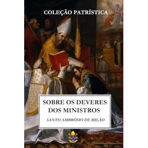 de Milão, Santo Ambrósio Sobre os Deveres dos Ministros (Coleção Patrística) de Milão, Santo Ambrósio Sobre os Deveres dos Ministros (Coleção Patrística)