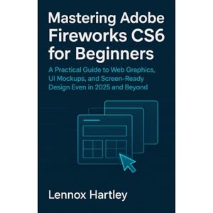 Hartley, Lennox Mastering Adobe Fireworks CS6 beginners: A Practical Guide to Web Graphics, UI Mockups, and Screen-Ready Design Even in 2025 and Beyond Hartley, Lennox Mastering Adobe Fireworks CS6 beginners: A Practical Guide to Web Graphics, UI Mockups, and Screen-Ready Design Even in 2025 and Beyond