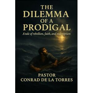 De La Torres, Conrad THE DILEMMA OF A PRODIGAL: A Tale of Rebellion, Faith, and Redemption De La Torres, Conrad THE DILEMMA OF A PRODIGAL: A Tale of Rebellion, Faith, and Redemption