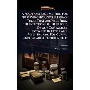 1621-1675, Willis Thomas A Plain And Easie Method For Preserving (by God's Blessing) Those That Are Well From The Infection Of The Plague, Or Any Contagious Distemper, In ... And For Curing Such As Are Infected With It 1621-1675, Willis Thomas A Plain And Easie Method For Preserving (by God's Blessing) Those That Are Well From The Infection Of The Plague, Or Any Contagious Distemper, In ... And For Curing Such As Are Infected With It