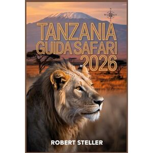 Steller, Robert TANZANIA GUIDA SAFARI 2026: Il tuo itinerario dettagliato per massimizzare gli avvistamenti della fauna selvatica, visitare le isole di Zanzibar e ammirare il Kilimangiaro, risparmiando denaro Steller, Robert TANZANIA GUIDA SAFARI 2026: Il tuo itinerario dettagliato per massimizzare gli avvistamenti della fauna selvatica, visitare le isole di Zanzibar e ammirare il Kilimangiaro, risparmiando denaro