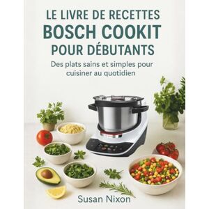 Nixon, Susan LE LIVRE DE RECETTES BOSCH COOKIT POUR DÉBUTANTS: Des plats sains et simples pour cuisiner au quotidien Nixon, Susan LE LIVRE DE RECETTES BOSCH COOKIT POUR DÉBUTANTS: Des plats sains et simples pour cuisiner au quotidien