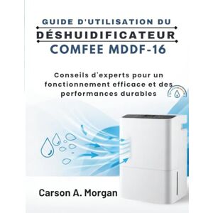 MORGAN, CARSON A. GUIDE D'UTILISATION DU DÉSHUIDIFICATEUR COMFEE MDDF-16: Conseils d'experts pour un fonctionnement efficace et des performances durables MORGAN, CARSON A. GUIDE D'UTILISATION DU DÉSHUIDIFICATEUR COMFEE MDDF-16: Conseils d'experts pour un fonctionnement efficace et des performances durables
