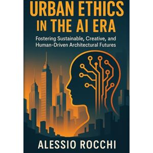 Rocchi, Alessio Urban Ethics in the AI Era: Fostering Sustainable, Creative, and Human-Driven Architectural Futures Rocchi, Alessio Urban Ethics in the AI Era: Fostering Sustainable, Creative, and Human-Driven Architectural Futures