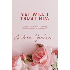 Jackson Yet Will I Trust Him: 6-Week Devotional on Trusting God in a Season of Uncertainty Jackson Yet Will I Trust Him: 6-Week Devotional on Trusting God in a Season of Uncertainty