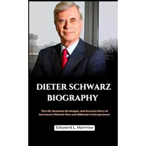 Harrow, Edward L. DIETER SCHWARZ BIOGRAPHY: The Life, Business Strategies, and Success Story of Germany’s Richest Man and Billionaire Entrepreneur (World’s Most Inspiring Lives) Harrow, Edward L. DIETER SCHWARZ BIOGRAPHY: The Life, Business Strategies, and Success Story of Germany’s Richest Man and Billionaire Entrepreneur (World’s Most Inspiring Lives)