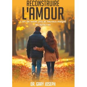 Joseph, Dr Gary RECONSTRUIRE L’AMOUR: L’art de rester unis et heureux malgré les défis Joseph, Dr Gary RECONSTRUIRE L’AMOUR: L’art de rester unis et heureux malgré les défis