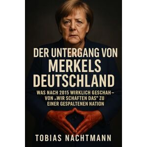 Nachtmann, Tobias Der Untergang von Merkels Deutschland: Was nach 2015 wirklich geschah – Von „Wir schaffen das“ zu einer gespaltenen Nation Nachtmann, Tobias Der Untergang von Merkels Deutschland: Was nach 2015 wirklich geschah – Von „Wir schaffen das“ zu einer gespaltenen Nation