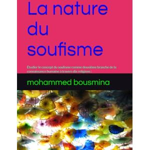 bousmina, mohammed La nature du soufisme: Étudier le concept du soufisme comme deuxième branche de la connaissance humaine à travers dix religions : (islam, christianisme, judaïsme, hindouisme, bouddhisme, zoroastri bousmina, mohammed La nature du soufisme: Étudier le concept du soufisme comme deuxième branche de la connaissance humaine à travers dix religions : (islam, christianisme, judaïsme, hindouisme, bouddhisme, zoroastri