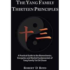 Boyd, Robert D The Yang Family Thirteen Principles: A practical guide to the biomechanics, energetics and martial fundamentals of Yang family tai chi chuan Boyd, Robert D The Yang Family Thirteen Principles: A practical guide to the biomechanics, energetics and martial fundamentals of Yang family tai chi chuan