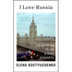 Kostyuchenko, Elena I Love Russia: Reporting from a Lost Country Kostyuchenko, Elena I Love Russia: Reporting from a Lost Country