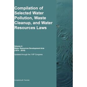 Compilation of Selected Water Pollution, Waste Cleanup, and Water Resources Laws Vol. 4: Water Resources Development Acts (1974-- 2018) Compilation of Selected Water Pollution, Waste Cleanup, and Water Resources Laws Vol. 4: Water Resources Development Acts (1974-- 2018)