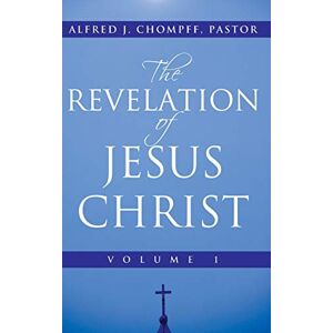 Chompff Pastor, Alfred J The Revelation of Jesus Christ: Volume 1 Chompff Pastor, Alfred J The Revelation of Jesus Christ: Volume 1