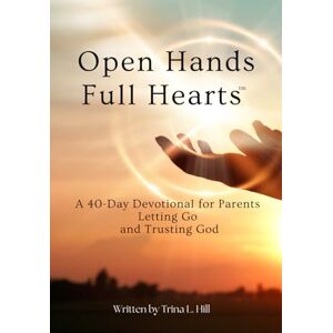 Hill, Trina L. Open Hands Full Hearts: A 40-Day Devotional for Parents Letting Go and Trusting God Hill, Trina L. Open Hands Full Hearts: A 40-Day Devotional for Parents Letting Go and Trusting God