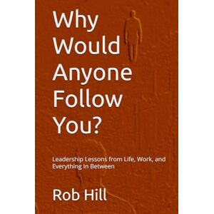 Hill, Rob Why Would Anyone Follow You?: Leadership Lessons from Life, Work, and Everything In Between Hill, Rob Why Would Anyone Follow You?: Leadership Lessons from Life, Work, and Everything In Between