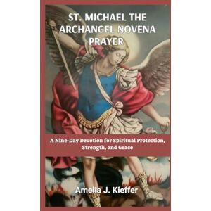 Kieffer, Amelia J. ST MICHAEL THE ARCHANGEL NOVENA PRAYER: A Nine-Day Devotion for Spiritual Protection, Strength, and Grace Kieffer, Amelia J. ST MICHAEL THE ARCHANGEL NOVENA PRAYER: A Nine-Day Devotion for Spiritual Protection, Strength, and Grace