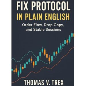 Trex, Thomas V. FIX Protocol in Plain English: Order Flow, Drop Copy, and Stable Sessions (Trading System Architecture & DevOps) Trex, Thomas V. FIX Protocol in Plain English: Order Flow, Drop Copy, and Stable Sessions (Trading System Architecture & DevOps)