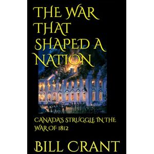 Crant, Bill THE WAR THAT SHAPED A NATION: CANADA'S STRUGGLE IN THE WAR OF 1812 Crant, Bill THE WAR THAT SHAPED A NATION: CANADA'S STRUGGLE IN THE WAR OF 1812