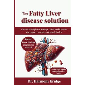 Bridge, Dr. Harmony THE FATTY LIVER DISEASE SOLUTION: Proven Strategies to Manage, Treat, and Reverse the Impact to Achieve Optimal Health Bridge, Dr. Harmony THE FATTY LIVER DISEASE SOLUTION: Proven Strategies to Manage, Treat, and Reverse the Impact to Achieve Optimal Health