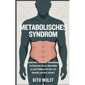 Wolff, Kith Metabolisches Syndrom: Symptome, Ursachen, Behandlung: So erkennen Sie es, behandeln es und schützen Ihr Herz, Ihr Gewicht und Ihre Zukunft Wolff, Kith Metabolisches Syndrom: Symptome, Ursachen, Behandlung: So erkennen Sie es, behandeln es und schützen Ihr Herz, Ihr Gewicht und Ihre Zukunft