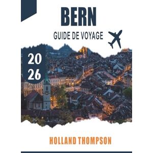 THOMPSON, HOLLAND BERN GUIDE DE VOYAGE 2026: Explorez les arcades médiévales, les promenades fluviales et les monuments culturels de la capitale suisse THOMPSON, HOLLAND BERN GUIDE DE VOYAGE 2026: Explorez les arcades médiévales, les promenades fluviales et les monuments culturels de la capitale suisse