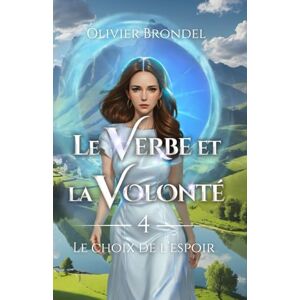 Brondel, Olivier Le Verbe et la Volonté: Tome 4 Le choix de l'espoir Brondel, Olivier Le Verbe et la Volonté: Tome 4 Le choix de l'espoir